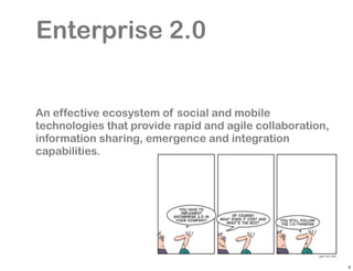 Enterprise 2.0


An effective ecosystem of social and mobile
technologies that provide rapid and agile collaboration,
information sharing, emergence and integration
capabilities.




                                                           4
 