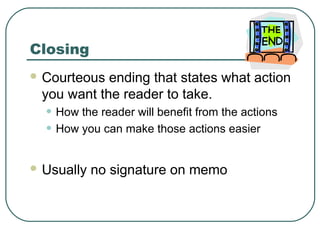 Closing
 Courteous ending that states what action
 you want the reader to take.
  • How the reader will benefit from the actions
  • How you can make those actions easier

 Usually   no signature on memo
 