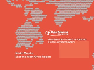 BUSINESSPEOPLE FAITHFULLY PURSUING
A WORLD WITHOUT POVERTY
Martin Mutuku
East and West Africa Region
 