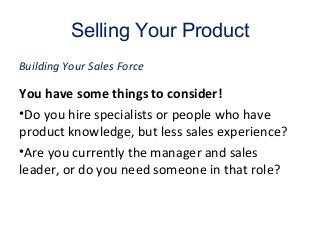 Selling Your Product
You have some things to consider!
•Do you hire specialists or people who have
product knowledge, but less sales experience?
•Are you currently the manager and sales
leader, or do you need someone in that role?
Building Your Sales Force
 