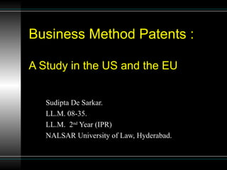Business Method Patents : A Study in the US and the EU Sudipta De Sarkar. LL.M. 08-35. LL.M.  2 nd  Year (IPR) NALSAR University of Law, Hyderabad. 
