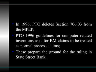 In 1996, PTO deletes Section 706.03 from the MPEP; PTO 1996 guidelines for computer related inventions asks for BM claims to be treated as normal process claims; These prepare the ground for the ruling in State Street Bank. 