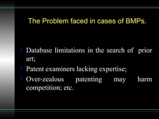 The Problem faced in cases of BMPs. Database limitations in the search of  prior art; Patent examiners lacking expertise; Over-zealous patenting may harm competition; etc. 