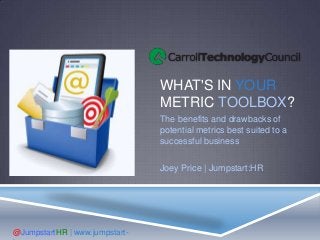 WHAT'S IN YOUR
METRIC TOOLBOX?
The benefits and drawbacks of
potential metrics best suited to a
successful business
Joey Price | Jumpstart:HR
@JumpstartHR | www.jumpstart-
 