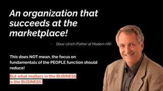 An organization that
succeeds at the
marketplace!
- Dave Ulrich (Father of Modern HR)
This does NOT mean, the focus on
fundamentals of the PEOPLE function should
reduce!
But what matters in the BUSINESS
is the BUSINESS!
 