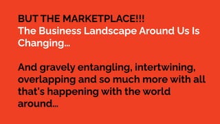 BUT THE MARKETPLACE!!!
The Business Landscape Around Us Is
Changing…
And gravely entangling, intertwining,
overlapping and so much more with all
that's happening with the world
around…
 