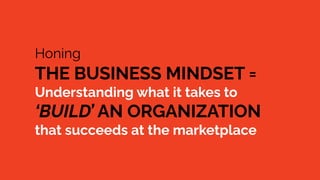 Honing
THE BUSINESS MINDSET =
Understanding what it takes to
‘BUILD’ AN ORGANIZATION
that succeeds at the marketplace
 