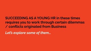 SUCCEEDING AS A YOUNG HR in these times
requires you to work through certain dilemmas
/ conﬂicts originated from Business
Let’s explore some of them…
 