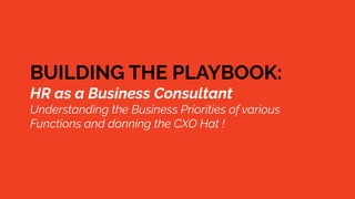 BUILDING THE PLAYBOOK:
HR as a Business Consultant
Understanding the Business Priorities of various
Functions and donning the CXO Hat !
 