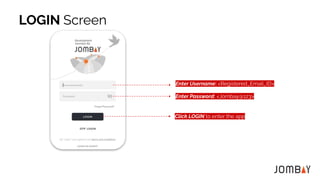 Enter Username: <Registered_Email_ID>
Enter Password: <Jombay@123>
Click LOGIN to enter the app
LOGIN Screen
 