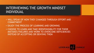 INTERVIEWING THE GROWTH MINDSET
INDIVIDUAL
• WILL SPEAK OF HOW THEY CHANGED THROUGH EFFORT AND
COMMITMENT
• ENJOY THE PROC...