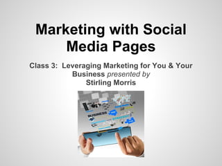 Marketing with Social
     Media Pages
Class 3: Leveraging Marketing for You & Your
           Business presented by
               Stirling Morris
 
