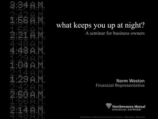 what keeps you up at night? A seminar for business owners Norm Weston Financial Representative Northwestern Mutual Life Insurance Company  · Milwaukee, Wisconsin 
