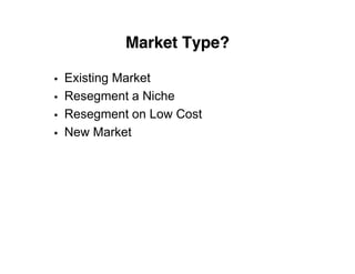 Market Type?

•   Existing Market
•   Resegment a Niche
•   Resegment on Low Cost
•   New Market
 