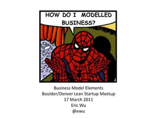 Business Model Elements Boulder/Denver Lean Startup Meetup 17 March 2011 Eric Wu @ewu 