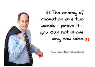 “   The enemy of
innovation are two
words - prove it -
you can not prove


                                       ”
      any new idea


    Roger Martin, Dean Rotman School
 