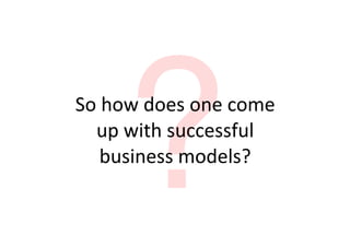?
So	
  how	
  does	
  one	
  come	
  
  up	
  with	
  successful	
  
     business	
  models?
 