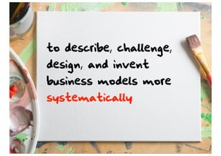 to describe, challenge,
design, and invent
business models more
systematically
 