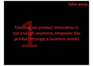 take-­‐away




    1
 Focusing	
  on	
  product	
  innova8on	
  is	
  
not	
  enough	
  anymore,	
  empower	
  the	
  
 product	
  through	
  a	
  business	
  model
 