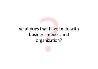 ?
what	
  does	
  that	
  have	
  to	
  do	
  with	
  
     business	
  models	
  and	
  
           organiza8on?
 