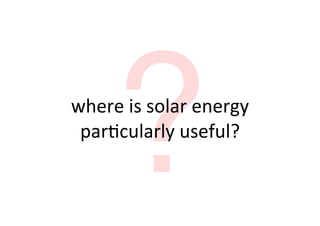 ?
where	
  is	
  solar	
  energy	
  
 par8cularly	
  useful?
 