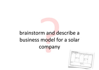 ?
brainstorm	
  and	
  describe	
  a	
  
business	
  model	
  for	
  a	
  solar	
  
        company
 