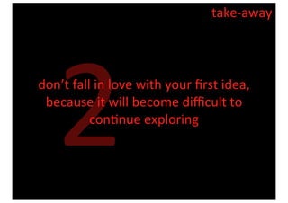 take-­‐away




     2
don’t	
  fall	
  in	
  love	
  with	
  your	
  ﬁrst	
  idea,	
  
 because	
  it	
  will	
  become	
  diﬃcult	
  to	
  
             con8nue	
  exploring
 