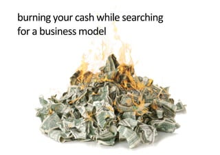 burning	
  your	
  cash	
  while	
  searching	
  
for	
  a	
  business	
  model
 