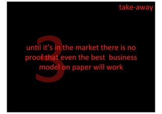 take-­‐away




   3
un8l	
  it’s	
  in	
  the	
  market	
  there	
  is	
  no	
  
proof	
  that	
  even	
  the	
  best	
  	
  business	
  
    model	
  on	
  paper	
  will	
  work
 