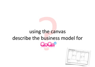?
       using	
  the	
  canvas
describe	
  the	
  business	
  model	
  for	
  
 