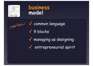 business
        model

r eview ✓ common language
        ✓ 9 blocks
        ✓ managing as designing
        ✓   entrepreneurial spirit
 
