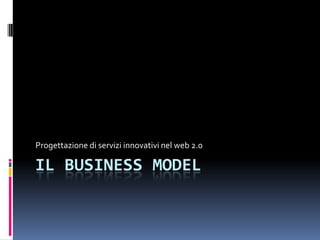 Progettazione di servizi innovativi nel web 2.0

IL BUSINESS MODEL
 