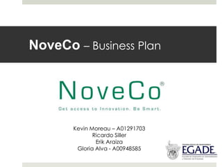 NoveCo – Business Plan




       Kevin Moreau – A01291703
              Ricardo Siller
               Erik Araiza
        Gloria Alva - A00948585
 