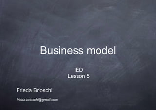 Business model
                              IED
                            Lesson 5

Frieda Brioschi
frieda.brioschi@gmail.com
 