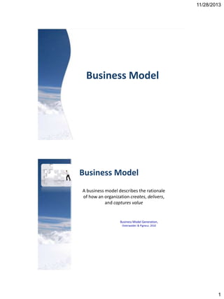 11/28/2013

Business Model

Business Model
A business model describes the rationale
of how an organization creates, delivers,
and captures value

Business Model Generation,
Osterwalder & Pigneur, 2010

1

 