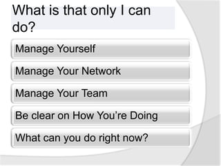 What is that only I can
do?
Manage Yourself

Manage Your Network

Manage Your Team

Be clear on How You’re Doing

What can you do right now?
 