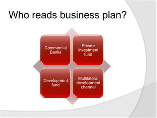 Who reads business plan?

                        Private
       Commercial
                      investment
         Banks
                         fund




                      Multilateral
       Development
                     development
          fund
                       channel
 