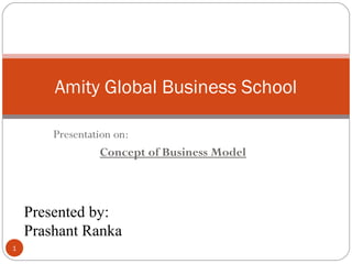 Amity Global Business School
Presentation on:
Concept of Business Model

Presented by:
Prashant Ranka
1

 