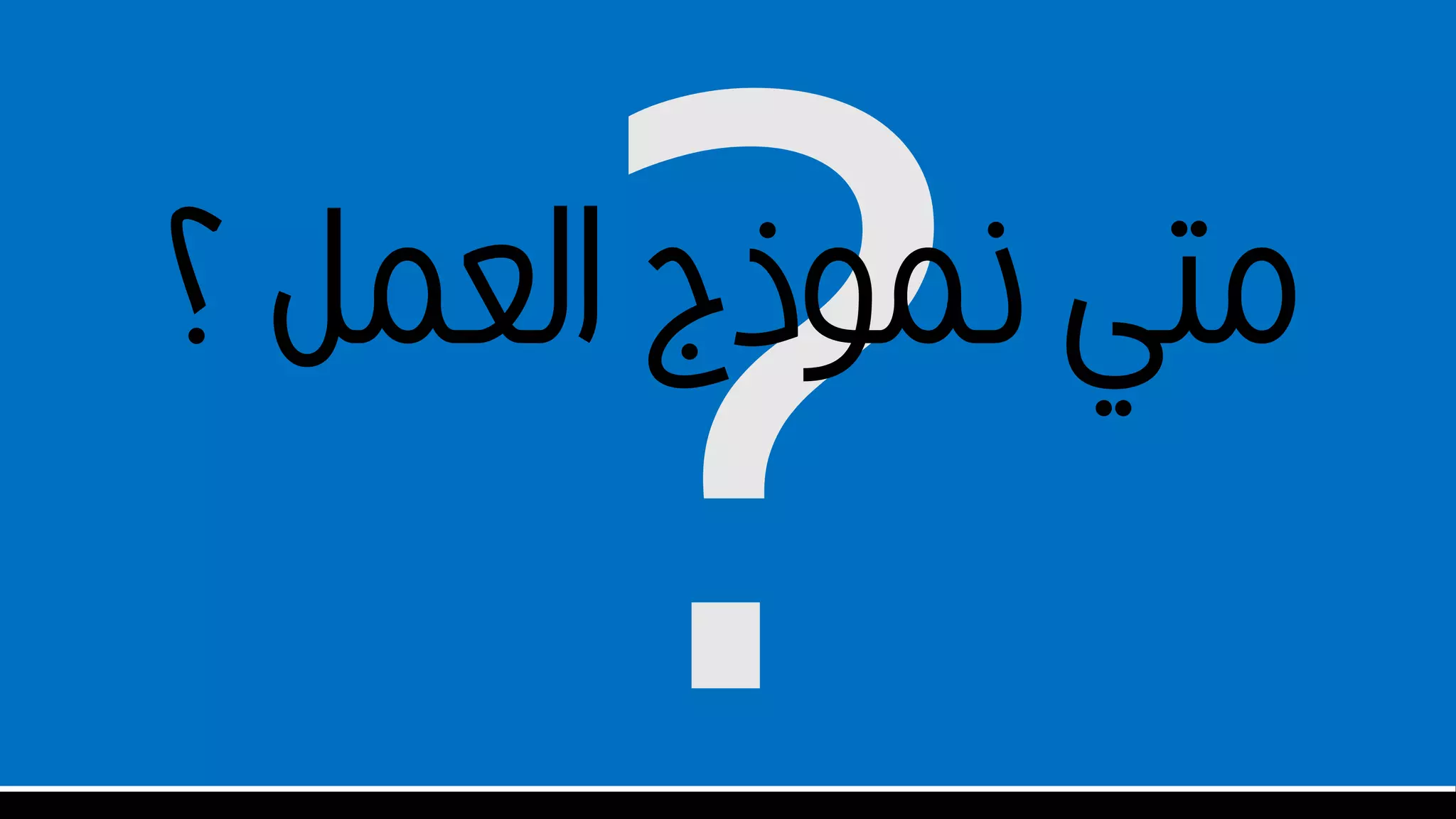 ‫؟‬ ‫العمل‬ ‫نموذج‬ ‫متي‬
 