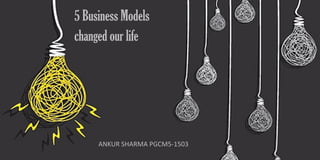 5 Business Models
changed our life
ANKUR SHARMA PGCM5-1503
 