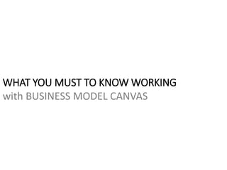 WHAT YOU MUST TO KNOW WORKING
with BUSINESS MODEL CANVAS
 