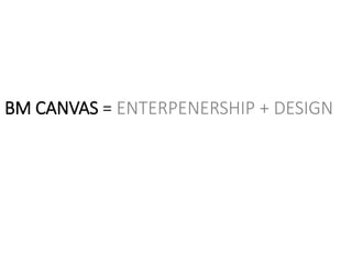 BM CANVAS = ENTERPENERSHIP + DESIGN
 