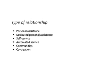  Personal assistance
 Dedicated personal assistance
 Self-service
 Automated service
 Communities
 Co-creation
Type of relationship
 