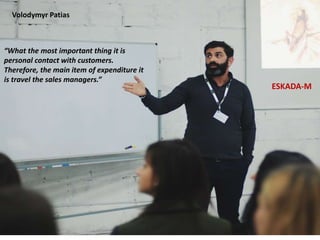 “What the most important thing it is
personal contact with customers.
Therefore, the main item of expenditure it
is travel the sales managers.”
Volodymyr Patias
ESKADA-M
 