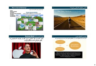 4
RolandBergerStrategyConsultants
13 I What is Internet Marketing?
‫طریق‬ ‫از‬ ‫خدمات‬ ‫و‬ ‫کاالها‬ ‫فروش‬ ‫و‬ ‫بازاریابی‬ ‫فرایند‬:
Internet
Websites & Blogging
Social Media
SEO (Search Engine optimization)
Paid Search
Email Marketing
Video Marketing
Tourism Internet marketing
‫یوتیوب‬ ‫تبلیغاتی‬ ‫ویدیوهای‬ ‫ترین‬ ‫پربازدید‬ ‫از‬ ‫یکی‬
RolandBergerStrategyConsultants
14 I ‫شوید؟؟‬ ‫کارآفرین‬ ‫خواهید‬ ‫می‬ ‫آیا‬
14
RolandBergerStrategyConsultants
15 I ‫کار‬ ‫و‬ ‫کسب‬ ‫مدل‬:Business Model
‫مدل‬‫کسب‬‫و‬‫کار‬‫اساسی‬‫ترین‬‫گام‬‫در‬‫فرایند‬‫اندیشیدن‬‫ب‬‫ه‬
‫بقای‬‫سازمان‬‫است‬(‫مایکل‬‫پورتر‬)
RolandBergerStrategyConsultants
16 I ‫مدرن‬ ‫کارهای‬ ‫و‬ ‫کسب‬
‫کند‬ ‫می‬ ‫توصیف‬ ‫ارزش‬ ‫کسب‬ ‫و‬ ‫ارائه‬ ،‫خلق‬ ‫چگونگی‬ ‫در‬ ‫را‬ ‫شرکت‬ ‫منطق‬ ‫کار‬ ‫و‬ ‫کسب‬ ‫مدل‬
 