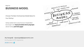 BUSINESS MODEL
Beginner
Choose The Best One Business Model Ideas for
Your Startup
Startup adalah bisnis yang harusnya menghasilkan
keuntungan. Dan tanpa pemodelan bisnis yang tepat,
sebuah startup pasti akan gagal.
Aly Sangadji - alysangadji@jojonomic.com
Co Founder & CTO Jojonomic
 