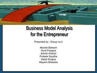 Business Model Analysisfor the Entrepreneur Presented by : Group no.4 Manish Balwani Sunil Prajapat Ashish Kothari PrateekSarathe SaketSinghai MayankBhalodia 