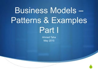 S
Business Models –
Patterns & Examples
Part I
Ahmed Taha
May 2015
 