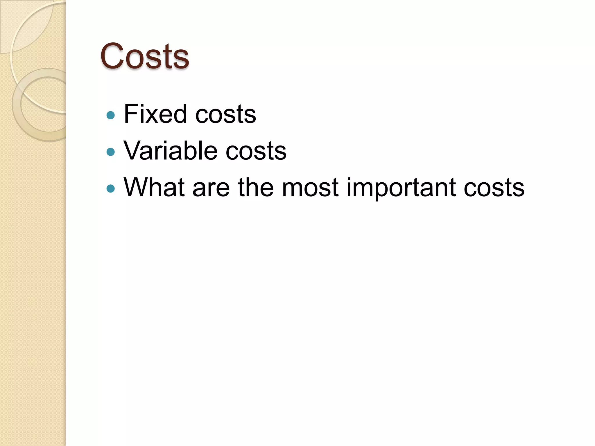 Costs
 Fixed costs
 Variable costs
 What are the most important costs
 