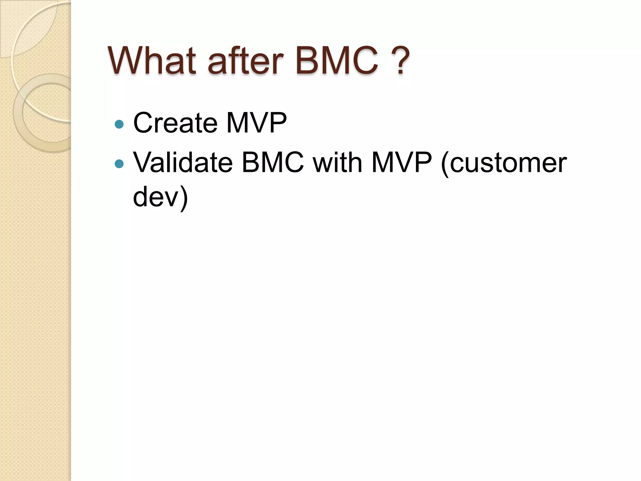 What after BMC ?
 Create MVP
 Validate BMC with MVP (customer
  dev)
 